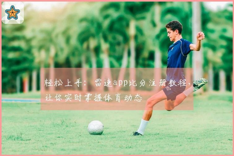 轻松上手：雷速app比分注册教程，让你实时掌握体育动态