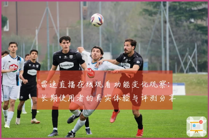 雷速直播在线观看功能变化观察：长期使用者的真实体验与评测分享