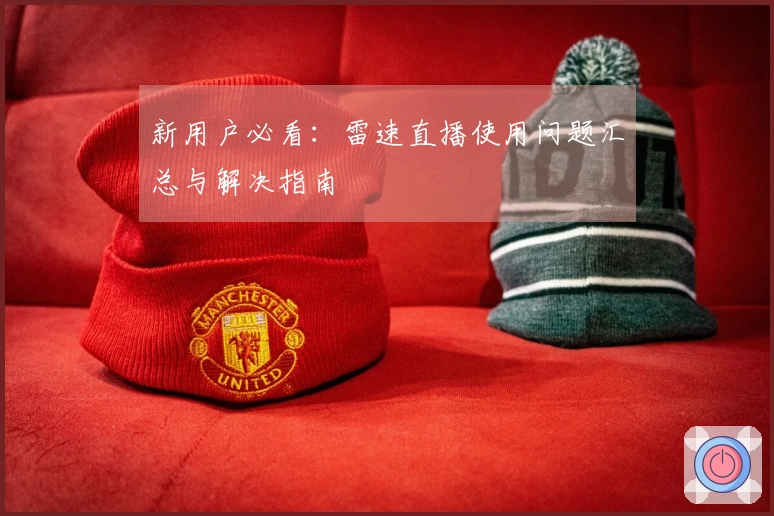 新用户必看：雷速直播使用问题汇总与解决指南