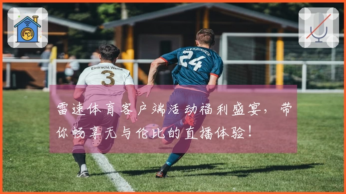 雷速体育客户端活动福利盛宴，带你畅享无与伦比的直播体验！