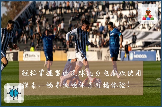 轻松掌握雷速足球比分电脑版使用指南，畅享流畅体育直播体验！