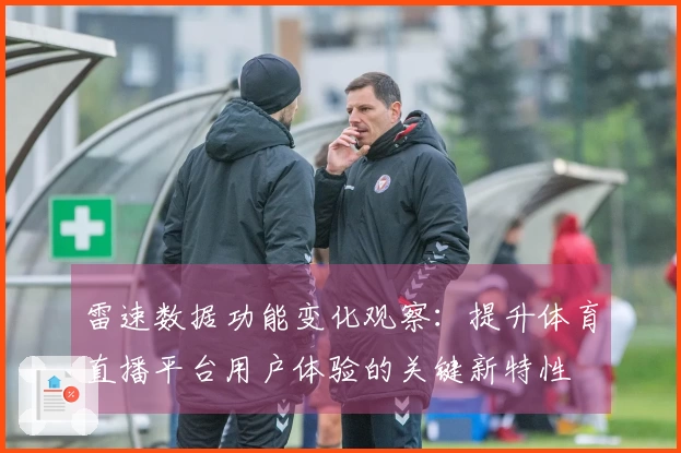雷速数据功能变化观察：提升体育直播平台用户体验的关键新特性
