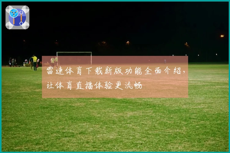 雷速体育下载新版功能全面介绍，让体育直播体验更流畅