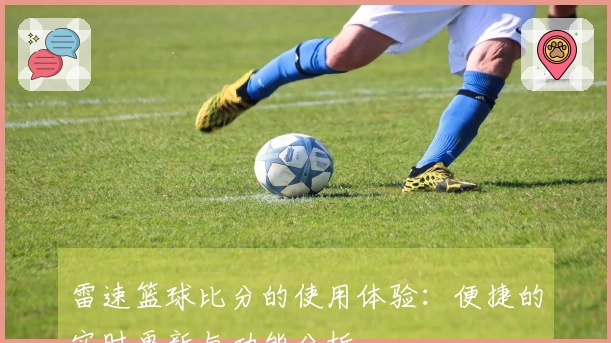 雷速篮球比分的使用体验：便捷的实时更新与功能分析
