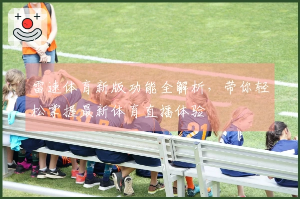 雷速体育新版功能全解析，带你轻松掌握最新体育直播体验