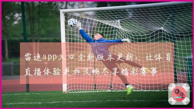 雷速app入口全新版本更新，让体育直播体验更加流畅尽享精彩赛事