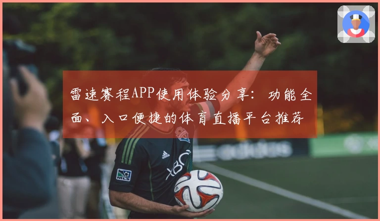 雷速赛程APP使用体验分享：功能全面、入口便捷的体育直播平台推荐