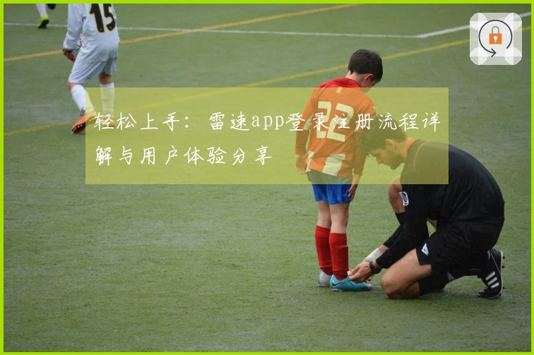 轻松上手：雷速app登录注册流程详解与用户体验分享