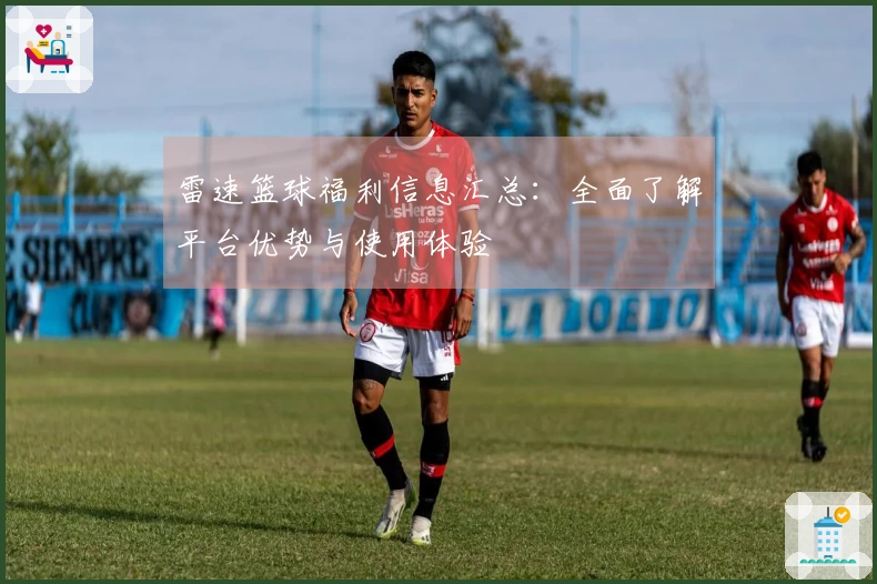雷速篮球福利信息汇总：全面了解平台优势与使用体验