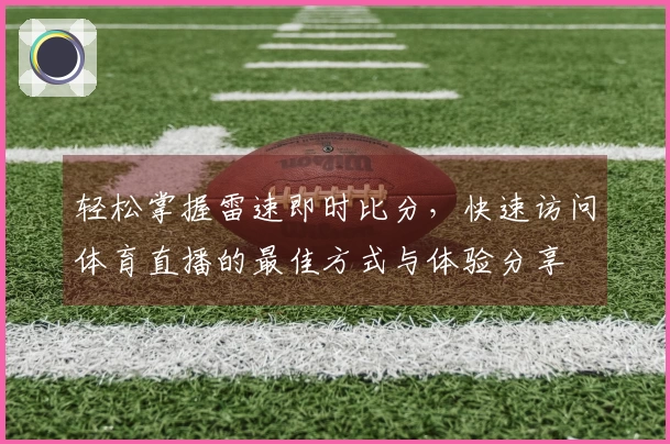 轻松掌握雷速即时比分，快速访问体育直播的最佳方式与体验分享
