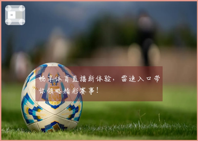 畅享体育直播新体验，雷速入口带你领略精彩赛事！