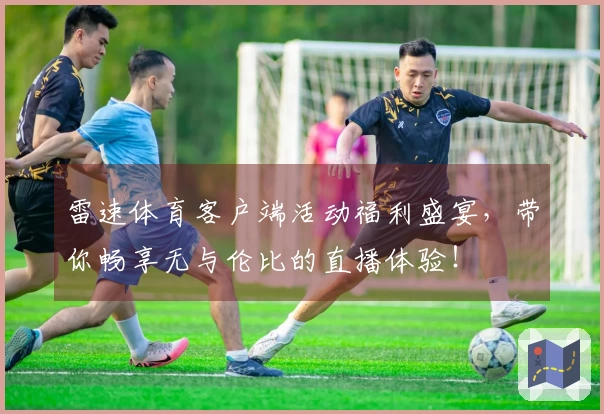 雷速体育客户端活动福利盛宴，带你畅享无与伦比的直播体验！