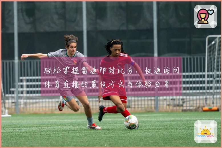 轻松掌握雷速即时比分，快速访问体育直播的最佳方式与体验分享
