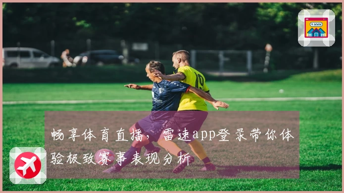 畅享体育直播，雷速app登录带你体验极致赛事表现分析
