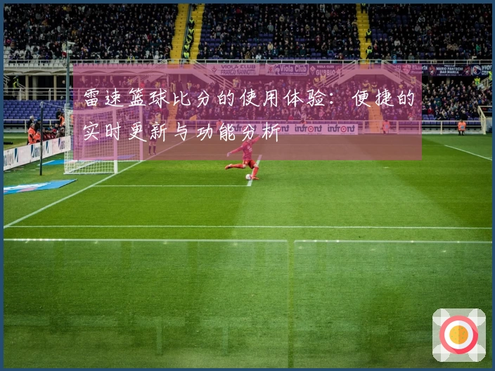 雷速篮球比分的使用体验：便捷的实时更新与功能分析