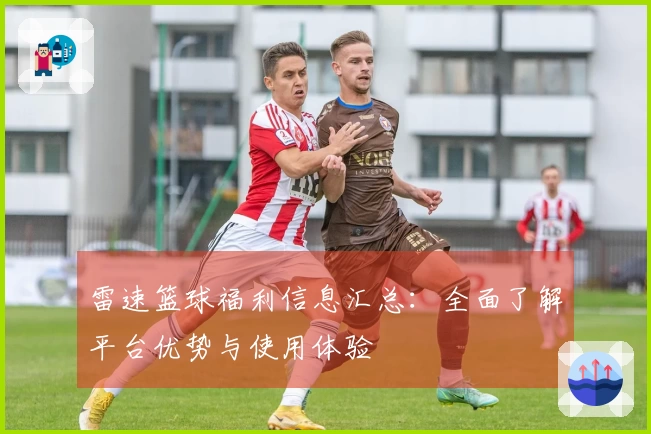 雷速篮球福利信息汇总：全面了解平台优势与使用体验