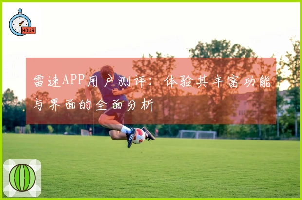 雷速APP用户测评：体验其丰富功能与界面的全面分析